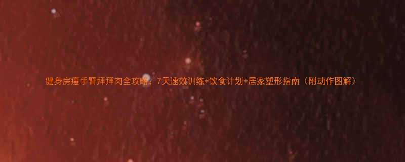 健身房瘦手臂拜拜肉全攻略7天速效训练饮食计划居家塑形指南附动作图解-第1张图片-ZBLOG