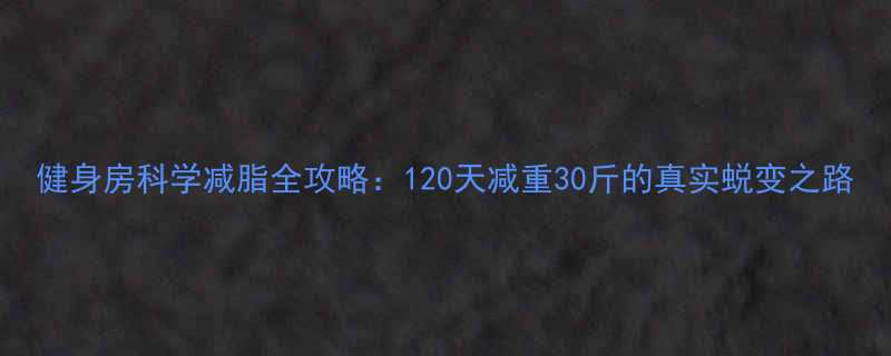 健身房科学减脂全攻略120天减重30斤的真实蜕变之路-第1张图片-ZBLOG