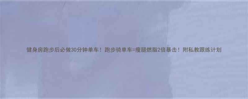 健身房跑步后必做30分钟单车跑步骑单车瘦腿燃脂2倍暴击附私教跟练计划-第1张图片-ZBLOG