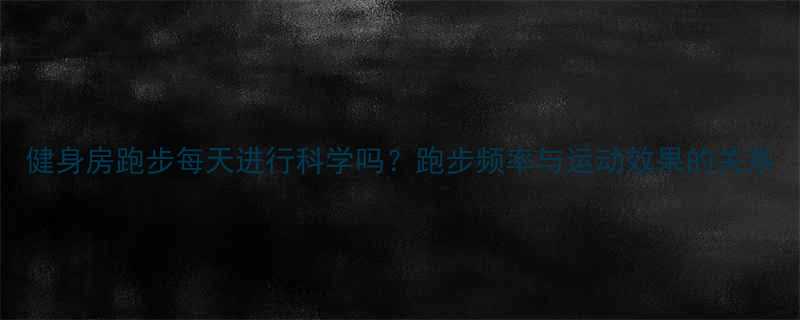 健身房跑步每天进行科学吗跑步频率与运动效果的关系-第3张图片-ZBLOG