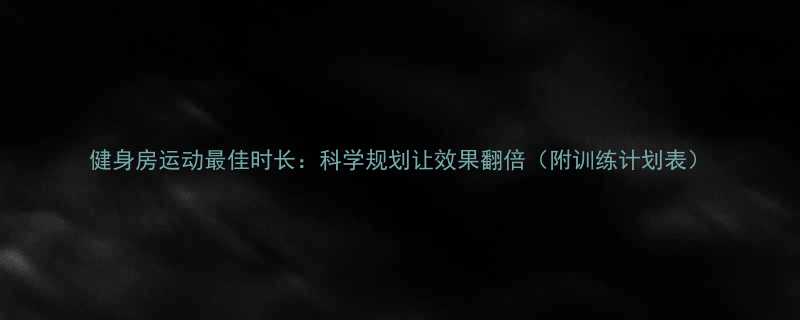健身房运动最佳时长：科学规划让效果翻倍（附训练计划表）-第1张图片-ZBLOG