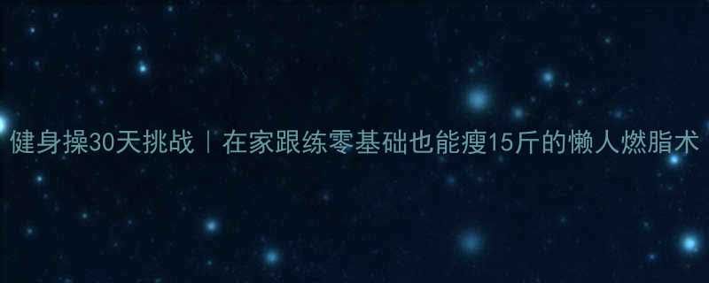 健身操30天挑战在家跟练零基础也能瘦15斤的懒人燃脂术-第2张图片-ZBLOG
