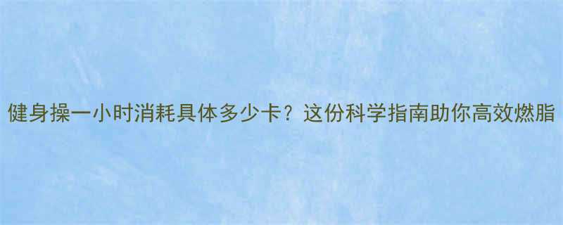 健身操一小时消耗具体多少卡这份科学指南助你高效燃脂-第2张图片-ZBLOG