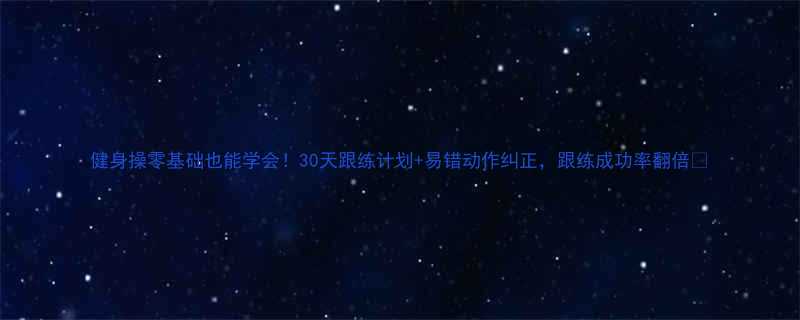 健身操零基础也能学会！30天跟练计划+易错动作纠正，跟练成功率翻倍✨-第2张图片-ZBLOG