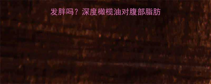 健身期间吃橄榄油会发胖吗？深度橄榄油对腹部脂肪的影响及科学食用指南-第1张图片-ZBLOG