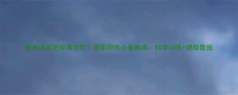 健身球减肥效果如何居家锻炼必备指南科学训练燃脂数据-第1张图片-ZBLOG