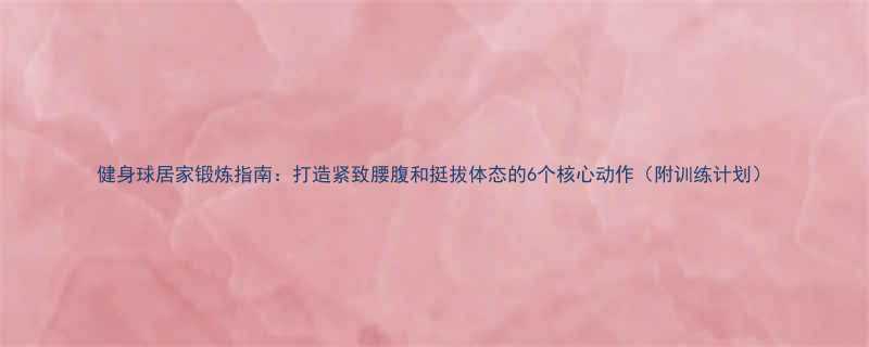 健身球居家锻炼指南：打造紧致腰腹和挺拔体态的6个核心动作（附训练计划）-第1张图片-ZBLOG
