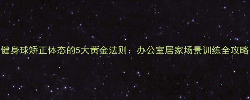 健身球矫正体态的5大黄金法则：办公室居家场景训练全攻略-第1张图片-ZBLOG