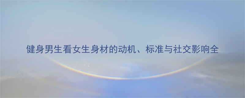 健身男生看女生身材的动机标准与社交影响全-第1张图片-ZBLOG