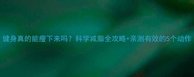 健身真的能瘦下来吗科学减脂全攻略亲测有效的5个动作-第2张图片-ZBLOG