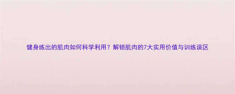 健身练出的肌肉如何科学利用解锁肌肉的7大实用价值与训练误区-第2张图片-ZBLOG