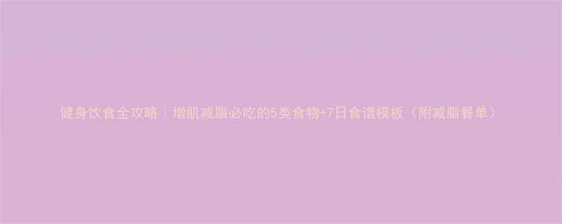 健身饮食全攻略增肌减脂必吃的5类食物7日食谱模板附减脂餐单-第1张图片-ZBLOG