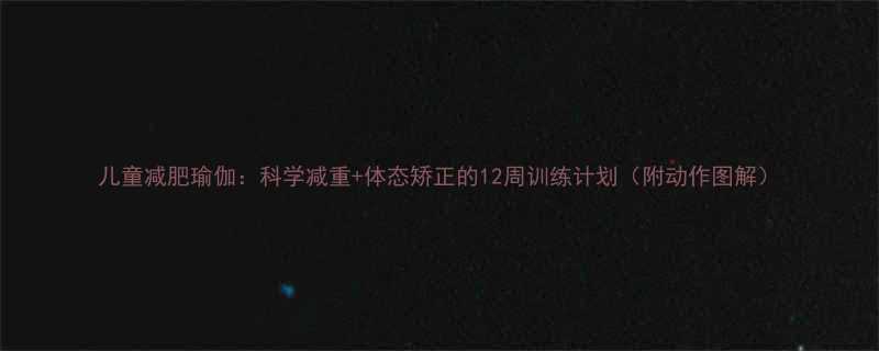 儿童减肥瑜伽科学减重体态矫正的12周训练计划附动作图解-第1张图片-ZBLOG