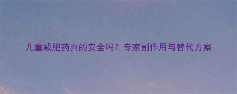 儿童减肥药真的安全吗？专家副作用与替代方案-第1张图片-ZBLOG