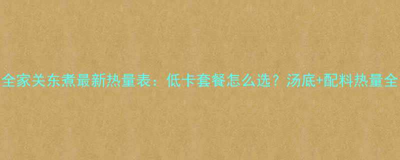 全家关东煮最新热量表低卡套餐怎么选汤底配料热量全-第1张图片-ZBLOG
