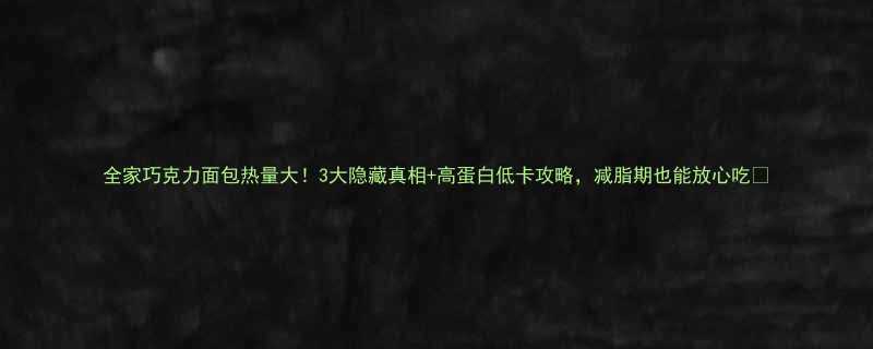 全家巧克力面包热量大3大隐藏真相高蛋白低卡攻略减脂期也能放心吃-第1张图片-ZBLOG