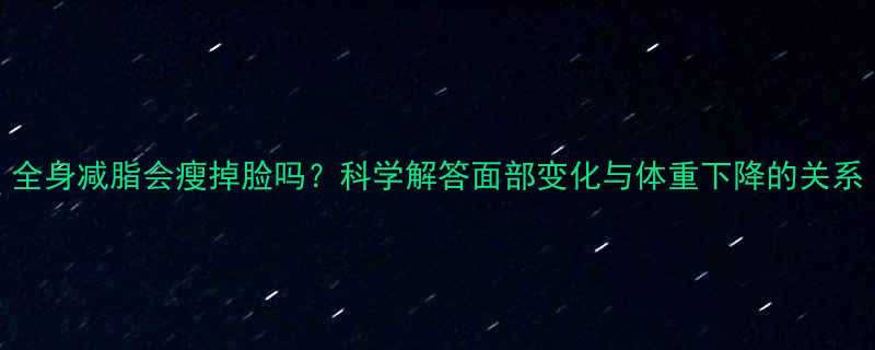 全身减脂会瘦掉脸吗科学解答面部变化与体重下降的关系-第3张图片-ZBLOG