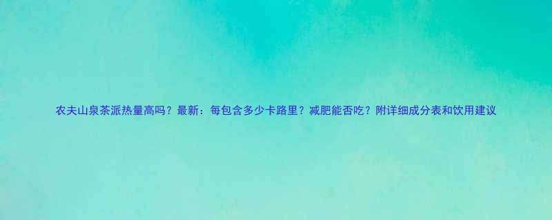 农夫山泉茶派热量高吗最新每包含多少卡路里减肥能否吃附详细成分表和饮用建议-第1张图片-ZBLOG