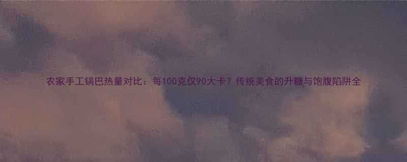 农家手工锅巴热量对比：每100克仅90大卡？传统美食的升糖与饱腹陷阱全-第1张图片-ZBLOG