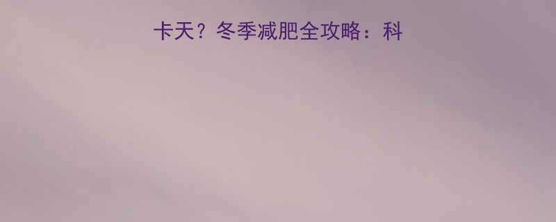 冬天多消耗300大卡天冬季减肥全攻略科学增肌减脂方法大公开-第2张图片-ZBLOG