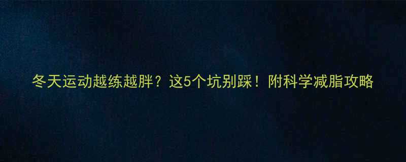 冬天运动越练越胖这5个坑别踩附科学减脂攻略-第1张图片-ZBLOG