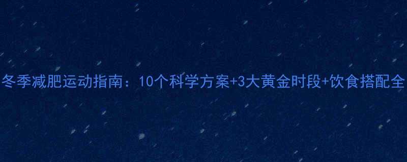 冬季减肥运动指南：10个科学方案+3大黄金时段+饮食搭配全-第1张图片-ZBLOG