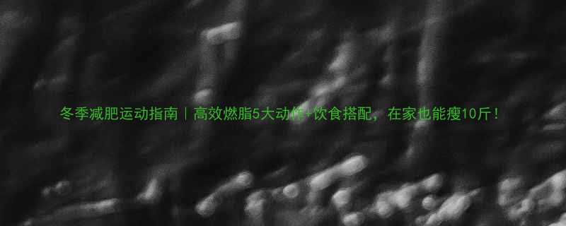 冬季减肥运动指南高效燃脂5大动作饮食搭配在家也能瘦10斤-第1张图片-ZBLOG