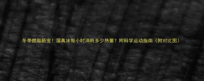 冬季燃脂新宠溜真冰每小时消耗多少热量附科学运动指南附对比图-第1张图片-ZBLOG