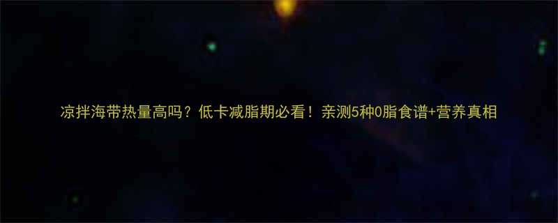 凉拌海带热量高吗低卡减脂期必看亲测5种0脂食谱营养真相-第2张图片-ZBLOG