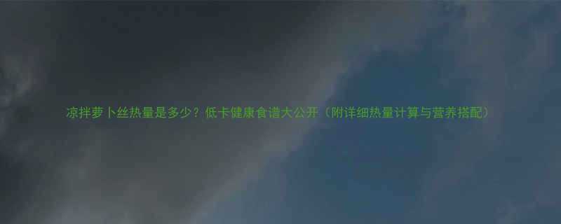 凉拌萝卜丝热量是多少低卡健康食谱大公开附详细热量计算与营养搭配-第3张图片-ZBLOG