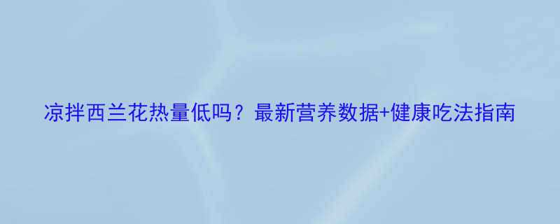 凉拌西兰花热量低吗最新营养数据健康吃法指南-第3张图片-ZBLOG