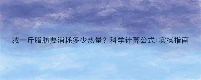 减一斤脂肪要消耗多少热量？科学计算公式+实操指南-第3张图片-ZBLOG