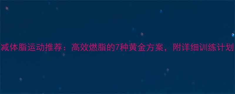 减体脂运动推荐：高效燃脂的7种黄金方案，附详细训练计划-第1张图片-ZBLOG