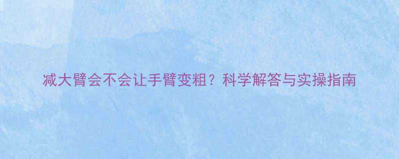 减大臂会不会让手臂变粗科学解答与实操指南-第1张图片-ZBLOG