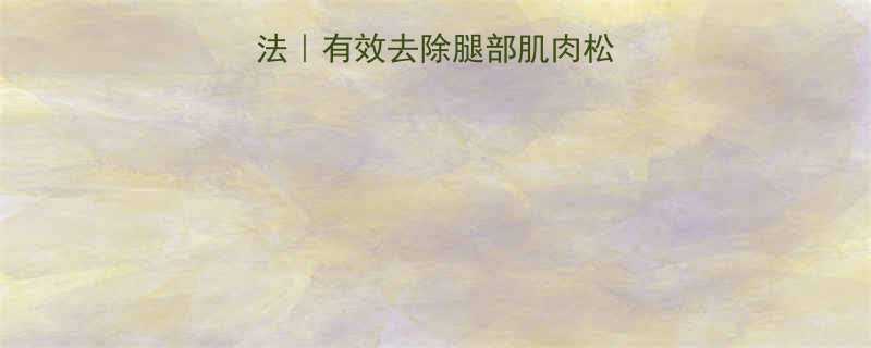 减小腿肌肉的方法有效去除腿部肌肉松弛松垮的详细步骤-第1张图片-ZBLOG