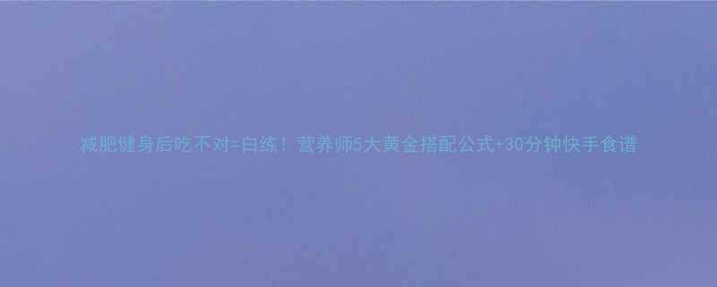 减肥健身后吃不对白练营养师5大黄金搭配公式30分钟快手食谱-第1张图片-ZBLOG