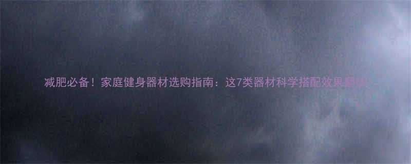 减肥必备家庭健身器材选购指南这7类器材科学搭配效果翻倍-第2张图片-ZBLOG