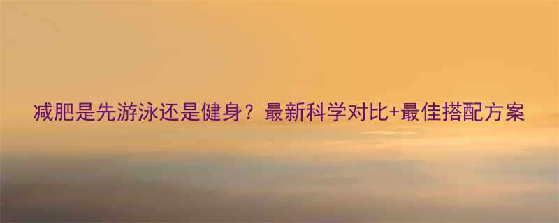 减肥是先游泳还是健身最新科学对比最佳搭配方案-第1张图片-ZBLOG