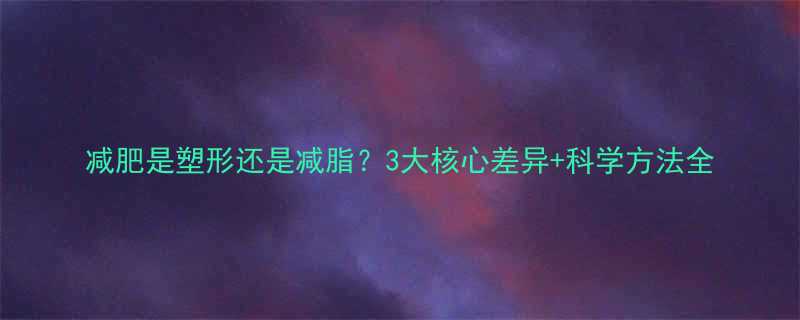 减肥是塑形还是减脂3大核心差异科学方法全-第1张图片-ZBLOG