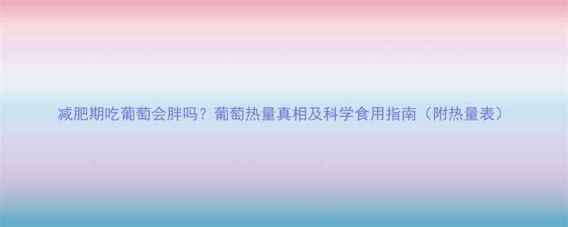 减肥期吃葡萄会胖吗葡萄热量真相及科学食用指南附热量表-第1张图片-ZBLOG