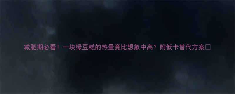 减肥期必看一块绿豆糕的热量竟比想象中高附低卡替代方案-第2张图片-ZBLOG
