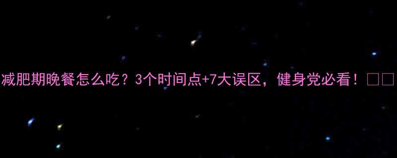 减肥期晚餐怎么吃3个时间点7大误区健身党必看-第2张图片-ZBLOG