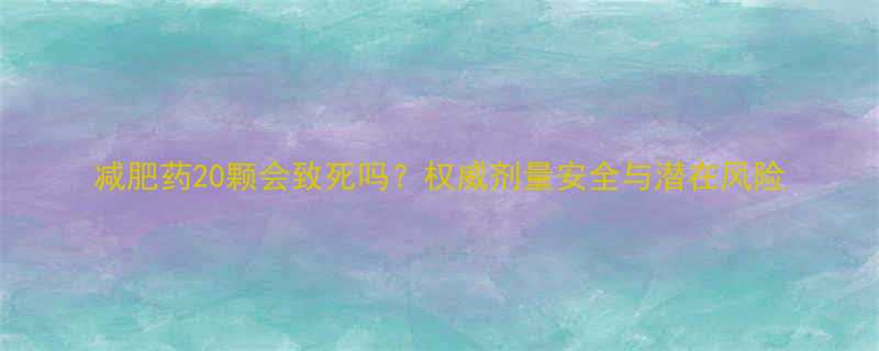 减肥药20颗会致死吗权威剂量安全与潜在风险-第1张图片-ZBLOG