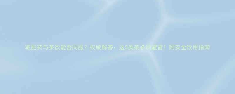 减肥药与茶饮能否同服权威解答这5类茶必须避雷附安全饮用指南-第1张图片-ZBLOG