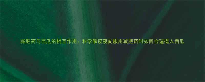减肥药与西瓜的相互作用科学解读夜间服用减肥药时如何合理摄入西瓜-第2张图片-ZBLOG