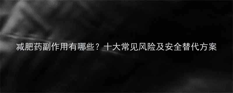 减肥药副作用有哪些十大常见风险及安全替代方案-第2张图片-ZBLOG