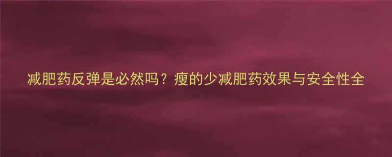 减肥药反弹是必然吗瘦的少减肥药效果与安全性全-第3张图片-ZBLOG