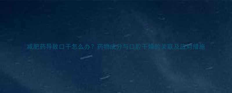 减肥药导致口干怎么办药物成分与口腔干燥的关联及应对措施-第1张图片-ZBLOG