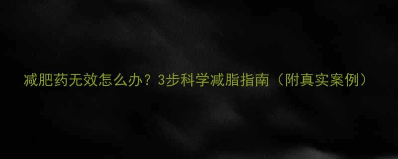 减肥药无效怎么办？3步科学减脂指南（附真实案例）-第1张图片-ZBLOG