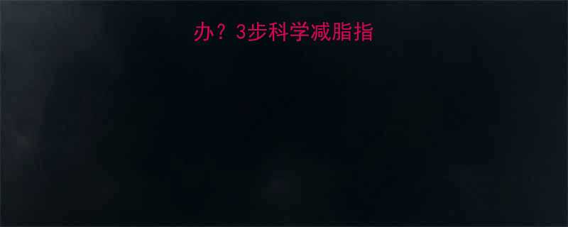 减肥药无效怎么办？3步科学减脂指南（附真实案例）-第2张图片-ZBLOG